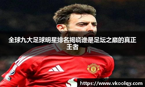 全球九大足球明星排名揭晓谁是足坛之巅的真正王者