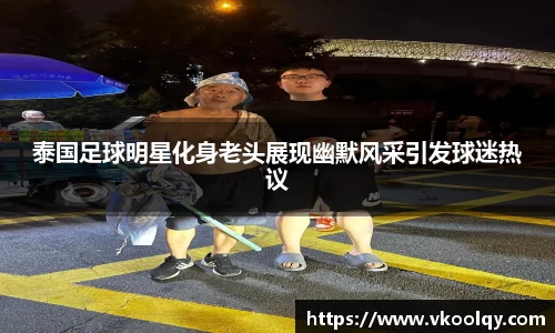 泰国足球明星化身老头展现幽默风采引发球迷热议