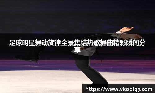 足球明星舞动旋律全景集结热歌舞曲精彩瞬间分享