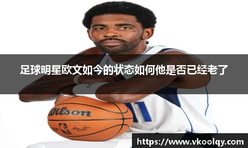 足球明星欧文如今的状态如何他是否已经老了