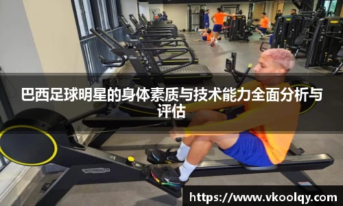 巴西足球明星的身体素质与技术能力全面分析与评估