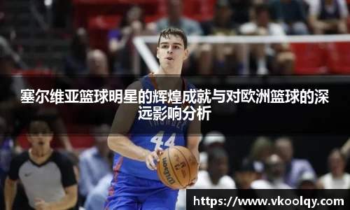 塞尔维亚篮球明星的辉煌成就与对欧洲篮球的深远影响分析
